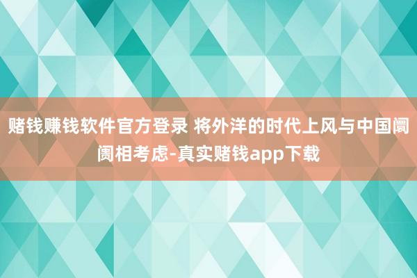 赌钱赚钱软件官方登录 将外洋的时代上风与中国阛阓相考虑-真实赌钱app下载