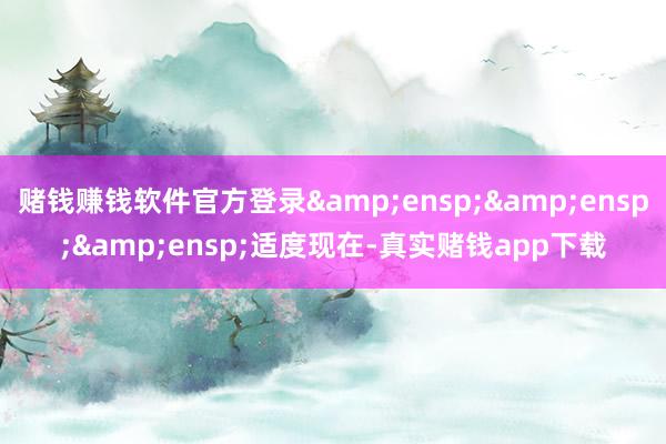 赌钱赚钱软件官方登录&ensp;&ensp;&ensp;适度现在-真实赌钱app下载