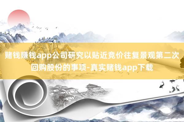 赌钱赚钱app公司研究以贴近竞价往复景观第二次回购股份的事项-真实赌钱app下载