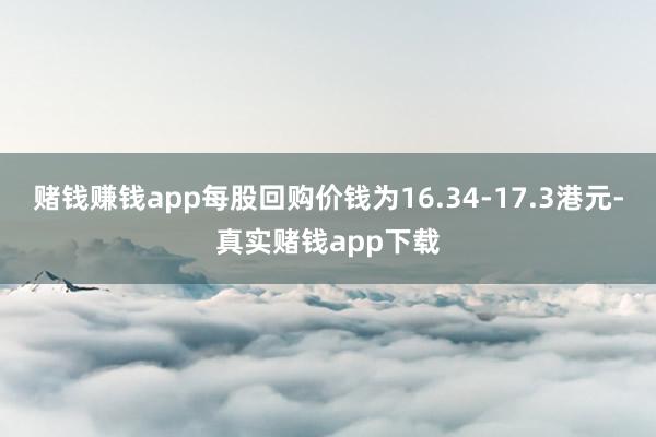 赌钱赚钱app每股回购价钱为16.34-17.3港元-真实赌钱app下载