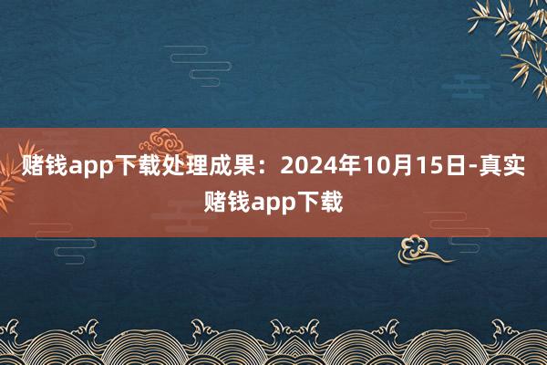 赌钱app下载处理成果：2024年10月15日-真实赌钱app下载