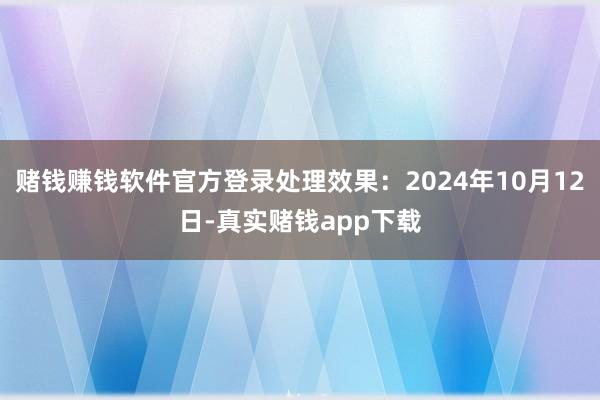 赌钱赚钱软件官方登录处理效果：2024年10月12日-真实赌钱app下载