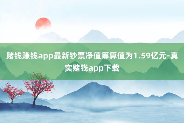 赌钱赚钱app最新钞票净值筹算值为1.59亿元-真实赌钱app下载