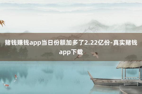 赌钱赚钱app当日份额加多了2.22亿份-真实赌钱app下载