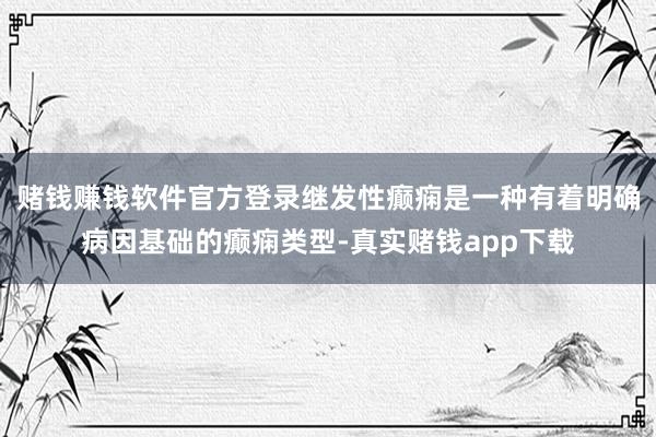 赌钱赚钱软件官方登录继发性癫痫是一种有着明确病因基础的癫痫类型-真实赌钱app下载