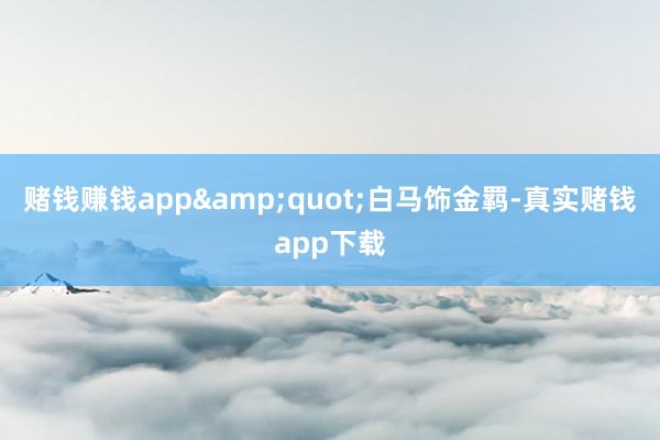 赌钱赚钱app&quot;白马饰金羁-真实赌钱app下载