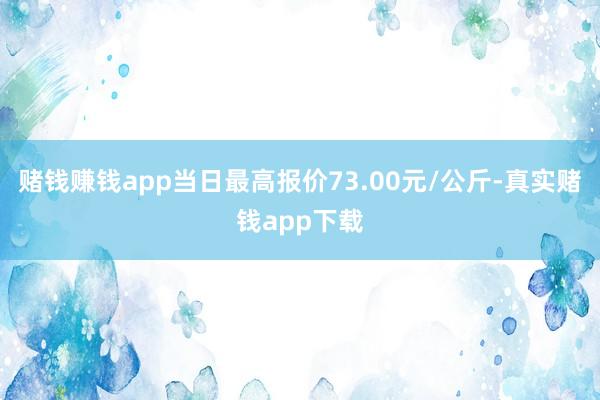 赌钱赚钱app当日最高报价73.00元/公斤-真实赌钱app下载