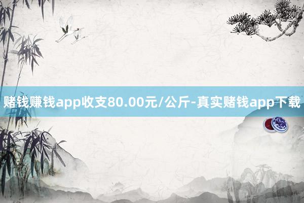 赌钱赚钱app收支80.00元/公斤-真实赌钱app下载