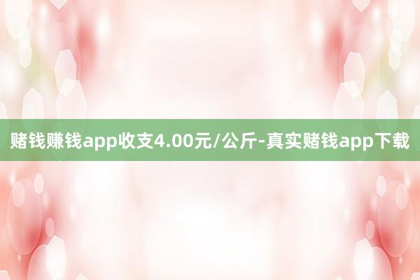 赌钱赚钱app收支4.00元/公斤-真实赌钱app下载