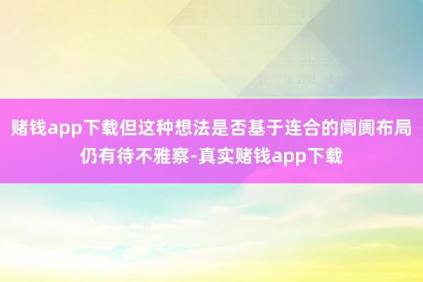 赌钱app下载但这种想法是否基于连合的阛阓布局仍有待不雅察-真实赌钱app下载