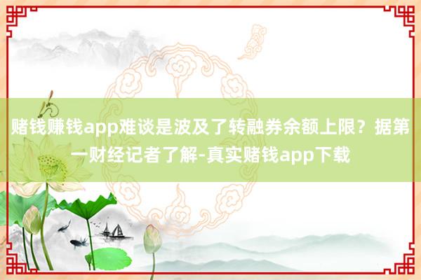 赌钱赚钱app难谈是波及了转融券余额上限？据第一财经记者了解-真实赌钱app下载