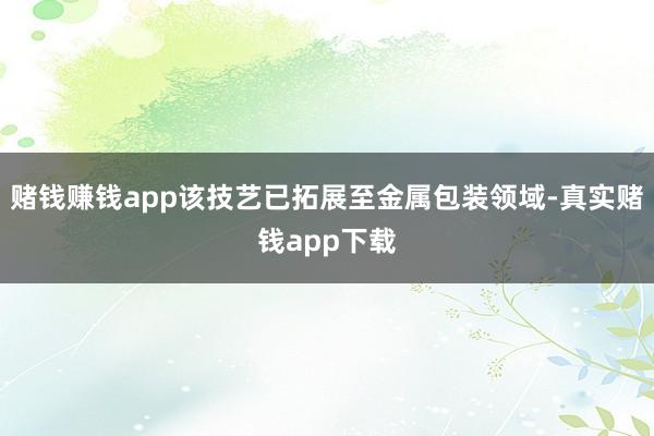 赌钱赚钱app该技艺已拓展至金属包装领域-真实赌钱app下载