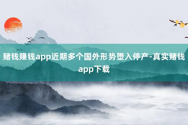 赌钱赚钱app近期多个国外形势堕入停产-真实赌钱app下载