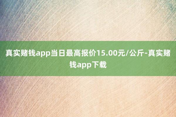 真实赌钱app当日最高报价15.00元/公斤-真实赌钱app下载