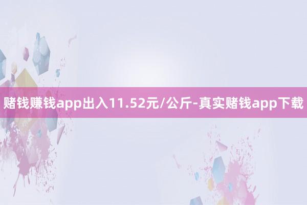 赌钱赚钱app出入11.52元/公斤-真实赌钱app下载