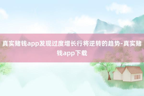 真实赌钱app发现过度增长行将逆转的趋势-真实赌钱app下载