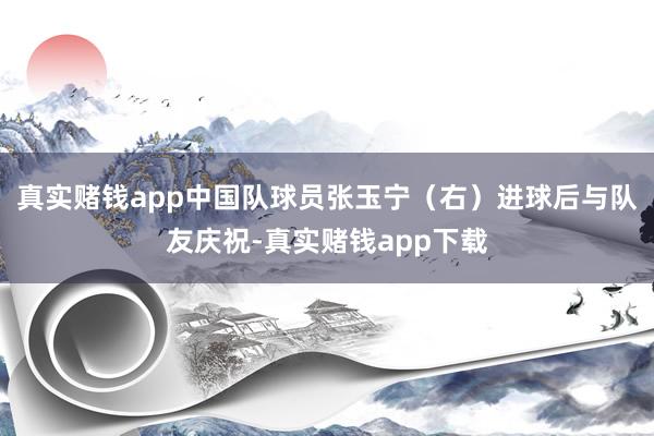 真实赌钱app中国队球员张玉宁（右）进球后与队友庆祝-真实赌钱app下载