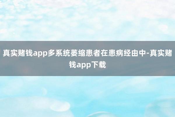 真实赌钱app多系统萎缩患者在患病经由中-真实赌钱app下载