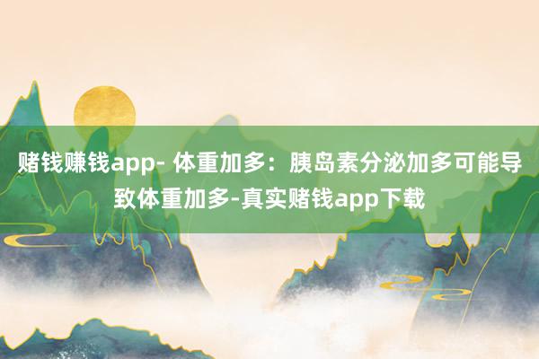 赌钱赚钱app- 体重加多：胰岛素分泌加多可能导致体重加多-真实赌钱app下载