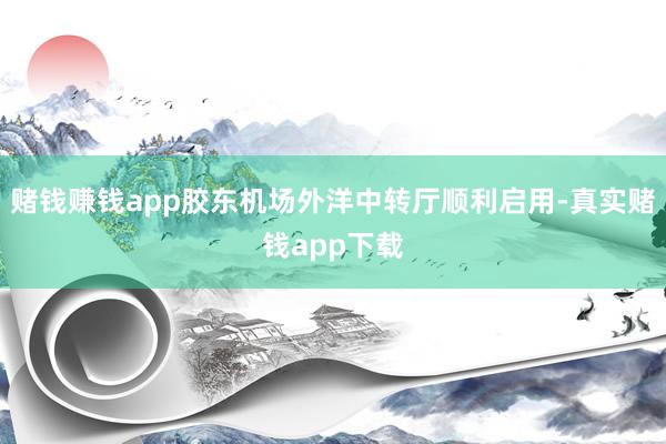 赌钱赚钱app胶东机场外洋中转厅顺利启用-真实赌钱app下载