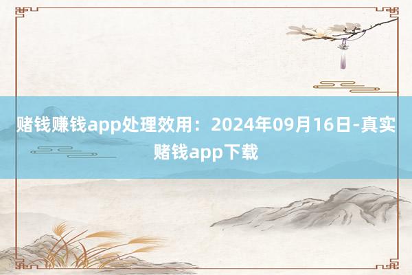 赌钱赚钱app处理效用：2024年09月16日-真实赌钱app下载