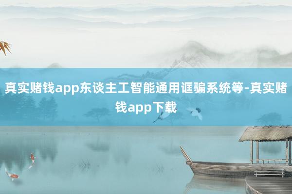 真实赌钱app东谈主工智能通用诓骗系统等-真实赌钱app下载