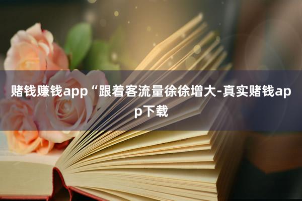 赌钱赚钱app　　“跟着客流量徐徐增大-真实赌钱app下载