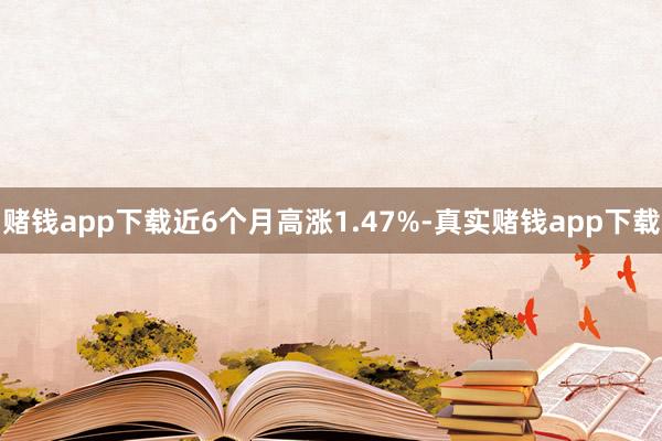 赌钱app下载近6个月高涨1.47%-真实赌钱app下载