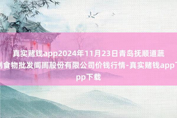 真实赌钱app2024年11月23日青岛抚顺道蔬菜副食物批发阛阓股份有限公司价钱行情-真实赌钱app下载