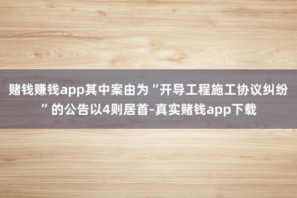 赌钱赚钱app其中案由为“开导工程施工协议纠纷”的公告以4则居首-真实赌钱app下载