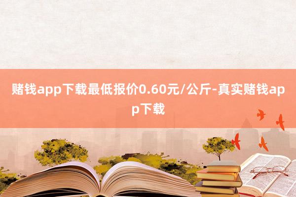 赌钱app下载最低报价0.60元/公斤-真实赌钱app下载