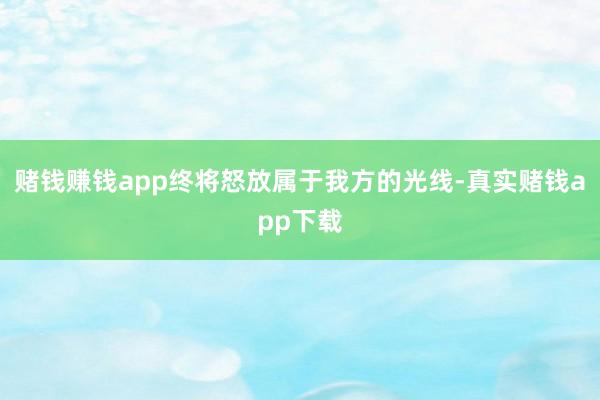 赌钱赚钱app终将怒放属于我方的光线-真实赌钱app下载