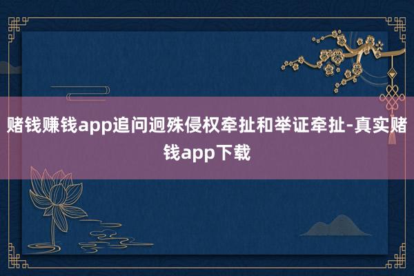 赌钱赚钱app追问迥殊侵权牵扯和举证牵扯-真实赌钱app下载