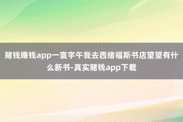 赌钱赚钱app一寰宇午我去西绪福斯书店望望有什么新书-真实赌钱app下载