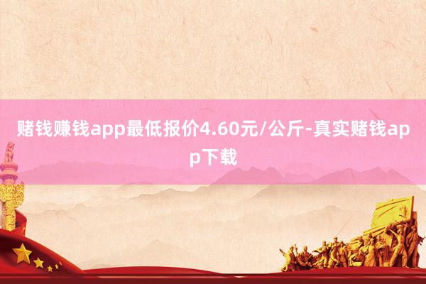 赌钱赚钱app最低报价4.60元/公斤-真实赌钱app下载