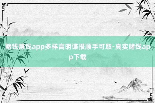 赌钱赚钱app多样高明谍报顺手可取-真实赌钱app下载