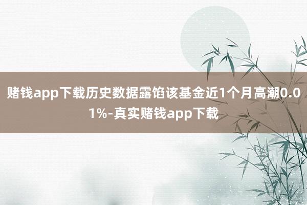 赌钱app下载历史数据露馅该基金近1个月高潮0.01%-真实赌钱app下载