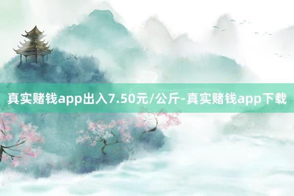 真实赌钱app出入7.50元/公斤-真实赌钱app下载