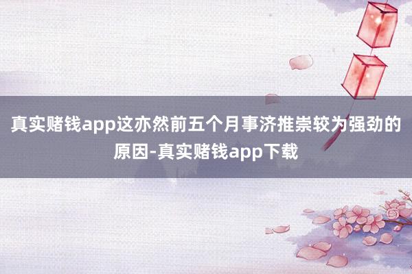 真实赌钱app这亦然前五个月事济推崇较为强劲的原因-真实赌钱app下载