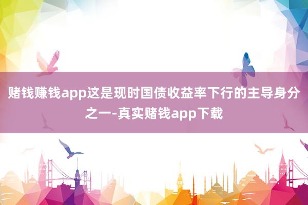 赌钱赚钱app这是现时国债收益率下行的主导身分之一-真实赌钱app下载