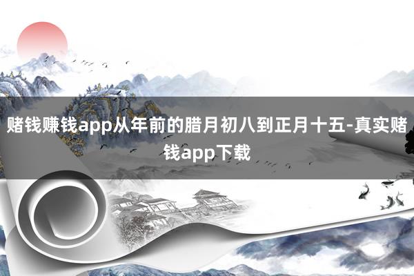 赌钱赚钱app从年前的腊月初八到正月十五-真实赌钱app下载