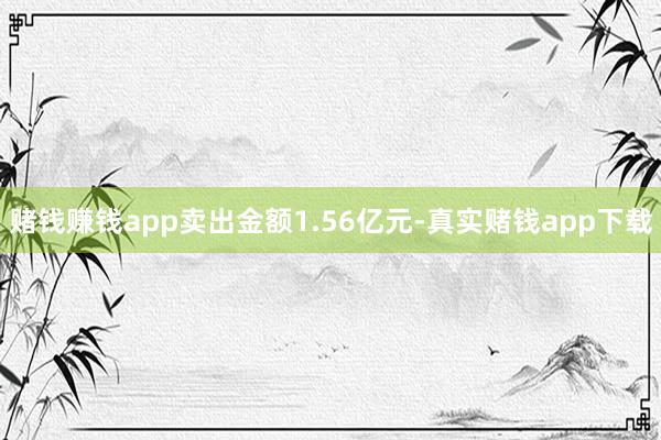 赌钱赚钱app卖出金额1.56亿元-真实赌钱app下载