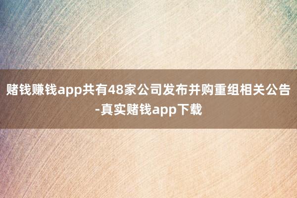 赌钱赚钱app共有48家公司发布并购重组相关公告-真实赌钱app下载