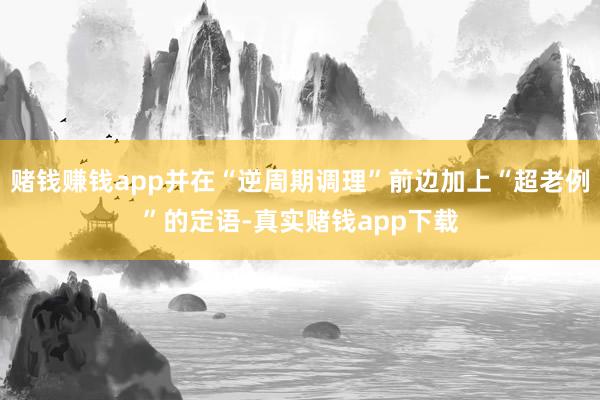 赌钱赚钱app并在“逆周期调理”前边加上“超老例”的定语-真实赌钱app下载