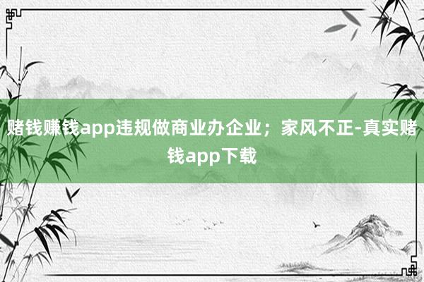 赌钱赚钱app违规做商业办企业；家风不正-真实赌钱app下载