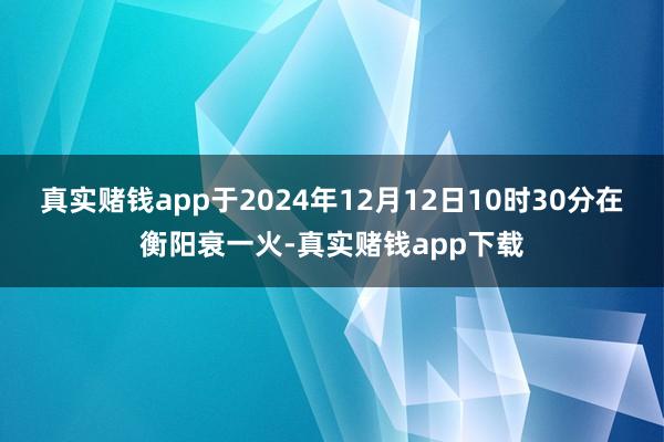 真实赌钱app于2024年12月12日10时30分在衡阳衰一火-真实赌钱app下载