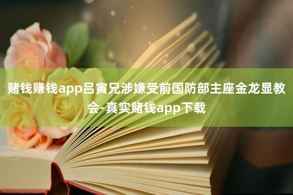 赌钱赚钱app吕寅兄涉嫌受前国防部主座金龙显教会-真实赌钱app下载