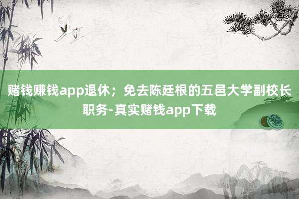 赌钱赚钱app退休；免去陈廷根的五邑大学副校长职务-真实赌钱app下载