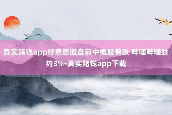 真实赌钱app好意思股盘前中概股普跌 哔哩哔哩跌约3%-真实赌钱app下载