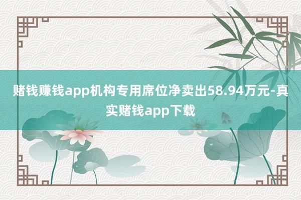 赌钱赚钱app机构专用席位净卖出58.94万元-真实赌钱app下载